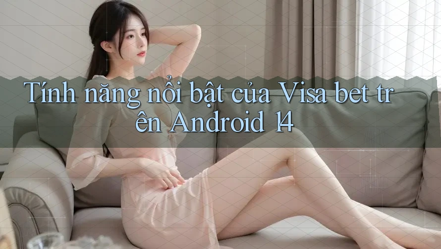 Tính năng nổi bật của visa bet trên Android 14 Tính năng nổi bật của visa bet trên Android 14