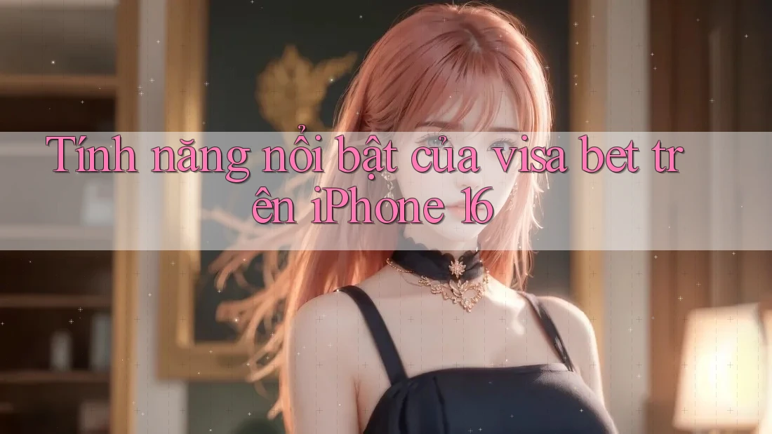 Tính năng nổi bật của visa bet trên iPhone 16 Tính năng nổi bật của visa bet trên iPhone 16