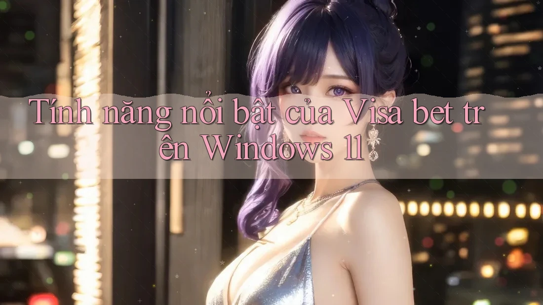 Tính năng nổi bật của Visa bet trên Windows 11