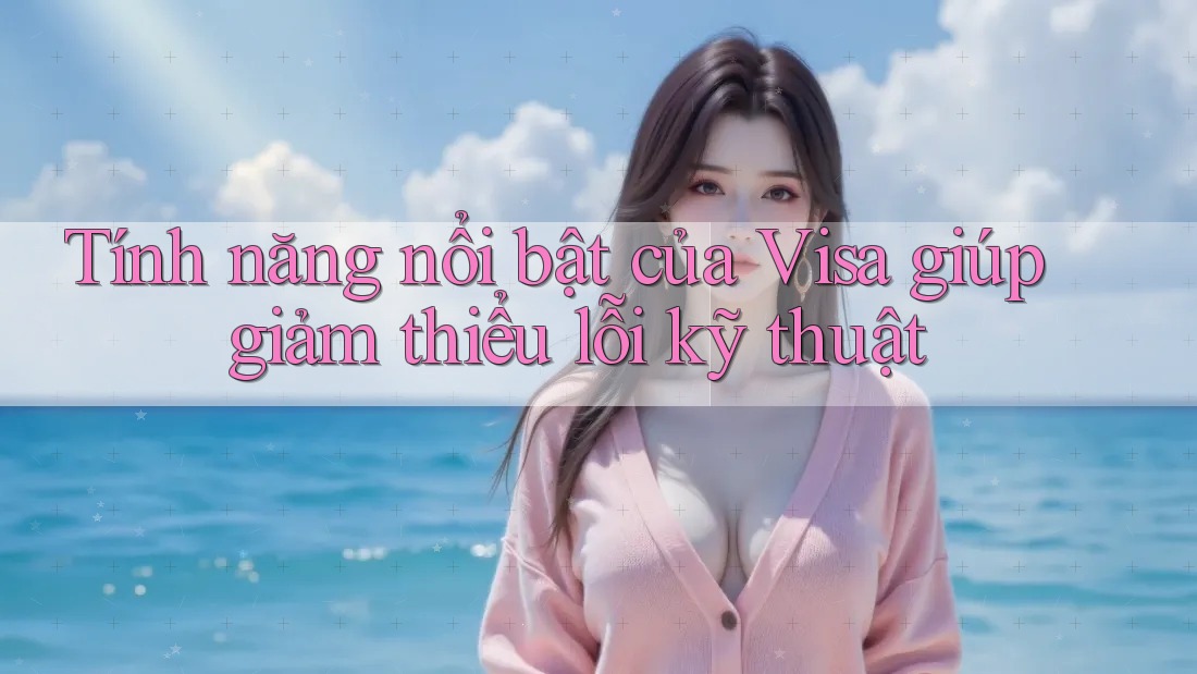 Tính năng nổi bật của Visa giúp giảm thiểu lỗi kỹ thuật Tính năng nổi bật của Visa giúp giảm thiểu lỗi kỹ thuật