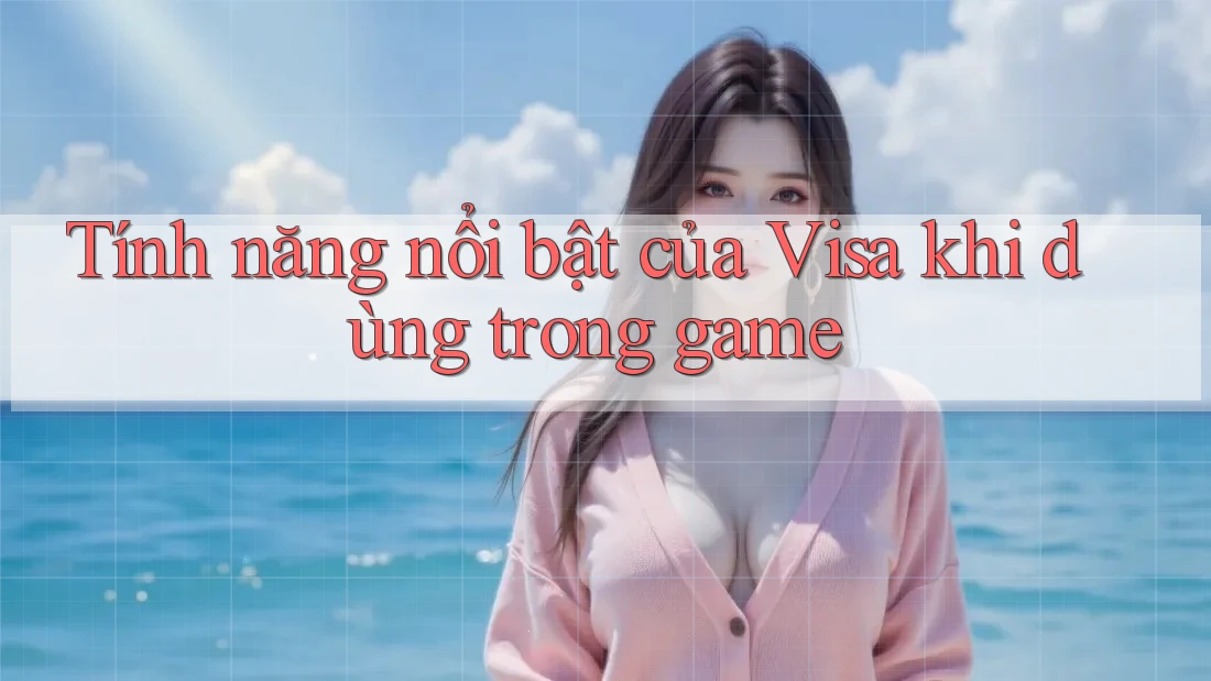 Tính năng nổi bật của Visa khi dùng trong game Tính năng nổi bật của Visa khi dùng trong game