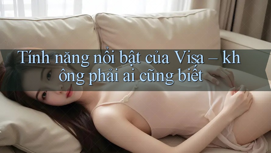 Tính năng nổi bật của Visa – không phải ai cũng biết