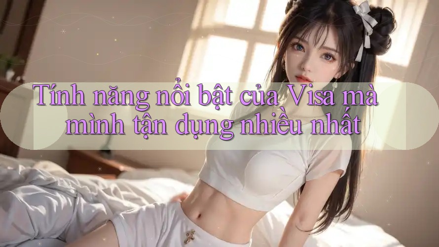 Tính năng nổi bật của Visa mà mình tận dụng nhiều nhất Tính năng nổi bật của Visa mà mình tận dụng nhiều nhất