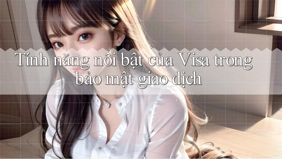 Tính năng nổi bật của Visa trong bảo mật giao dịch Tính năng nổi bật của Visa trong bảo mật giao dịch