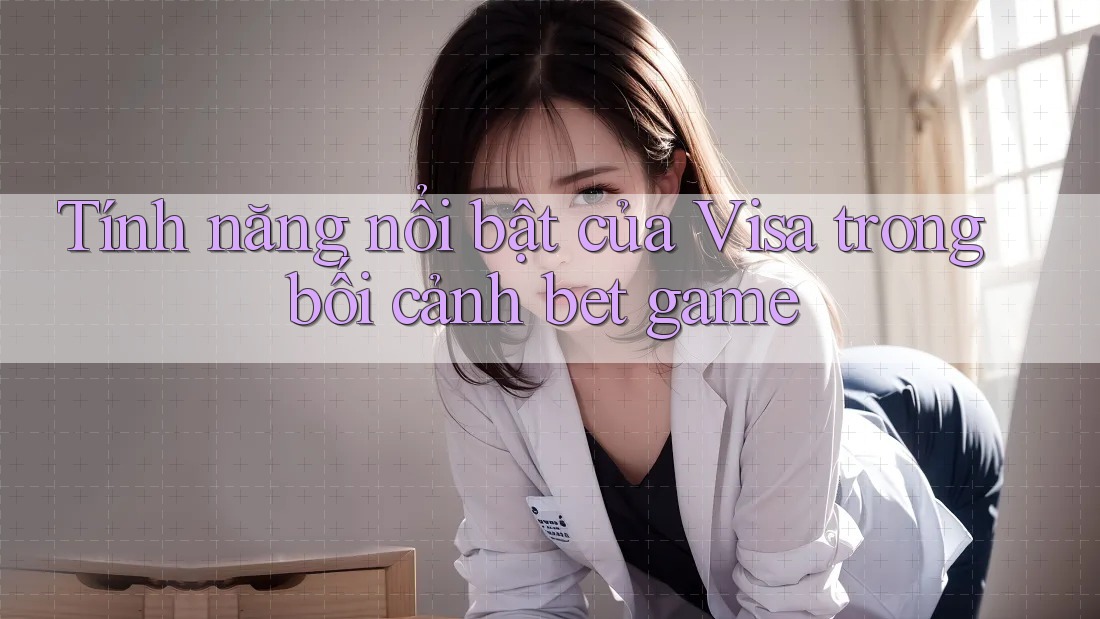 Tính năng nổi bật của Visa trong bối cảnh bet game Tính năng nổi bật của Visa trong bối cảnh bet game