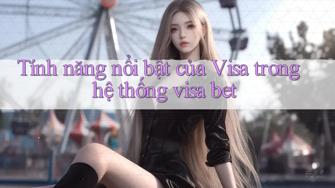 Tính năng nổi bật của Visa trong hệ thống visa bet Tính năng nổi bật của Visa trong hệ thống visa bet