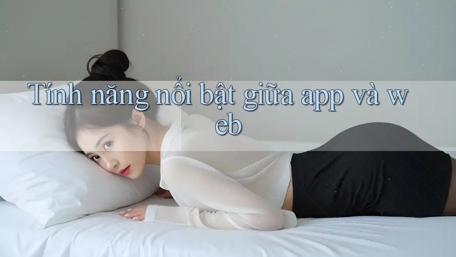 Tính năng nổi bật giữa app và web Tính năng nổi bật giữa app và web