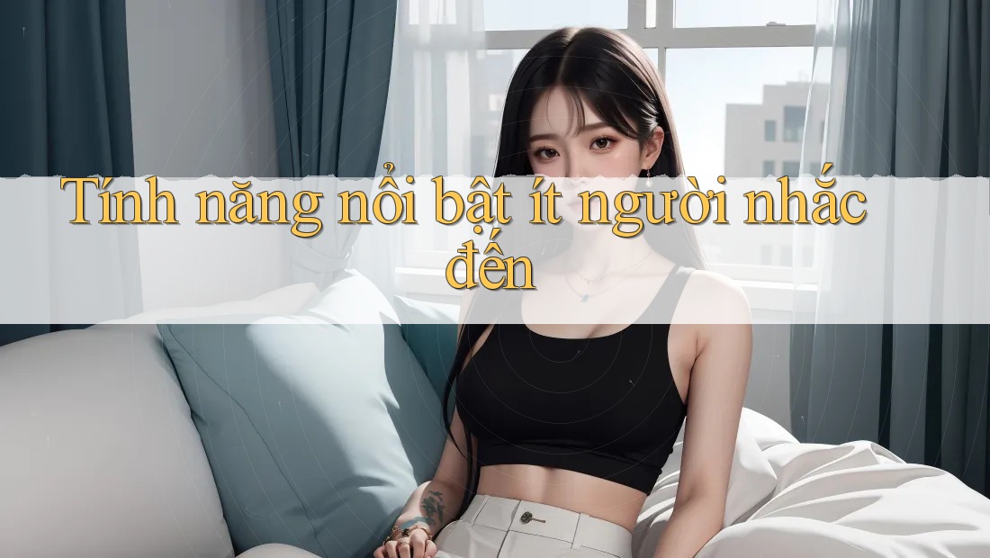 Tính năng nổi bật ít người nhắc đến
