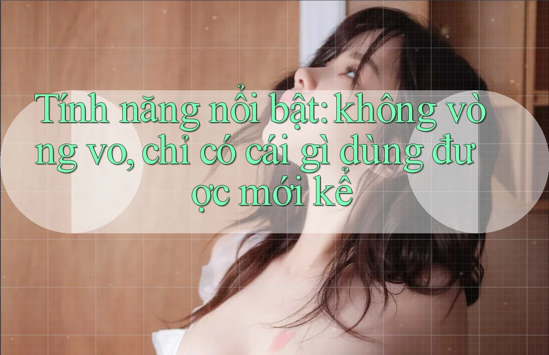 Tính năng nổi bật: không vòng vo, chỉ có cái gì dùng được mới kể Tính năng nổi bật: không vòng vo, chỉ có cái gì dùng được mới kể