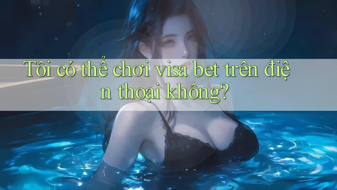 Tôi có thể chơi visa bet trên điện thoại không? Tôi có thể chơi visa bet trên điện thoại không?