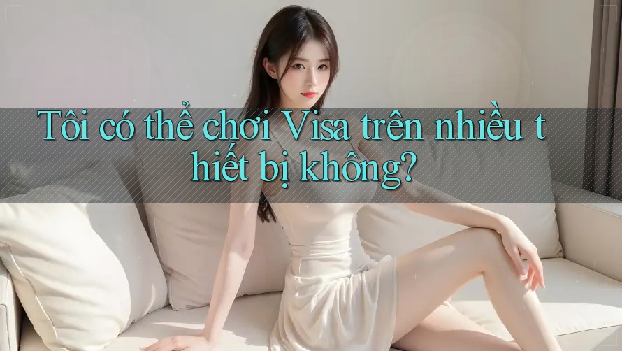 Tôi có thể chơi Visa trên nhiều thiết bị không? Tôi có thể chơi Visa trên nhiều thiết bị không?