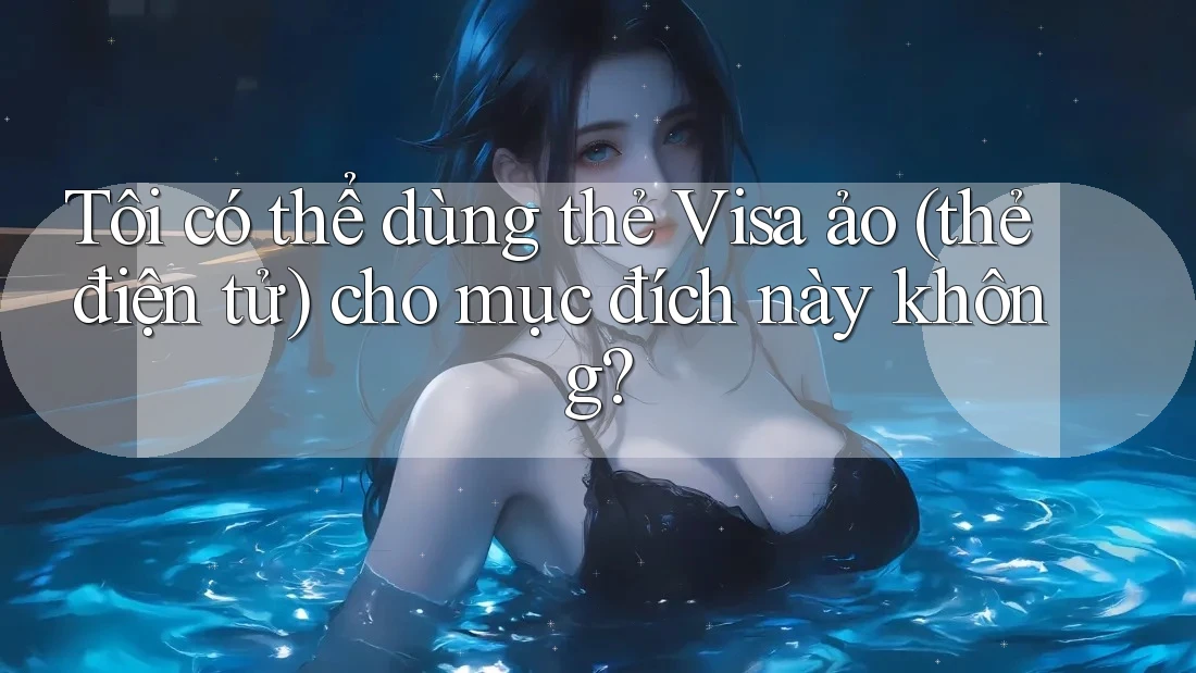 Tôi có thể dùng thẻ Visa ảo (thẻ điện tử) cho mục đích này không? Tôi có thể dùng thẻ Visa ảo (thẻ điện tử) cho mục đích này không?
