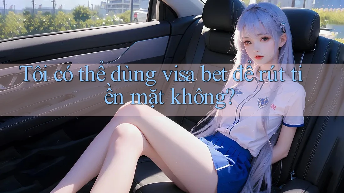 Tôi có thể dùng visa bet để rút tiền mặt không?