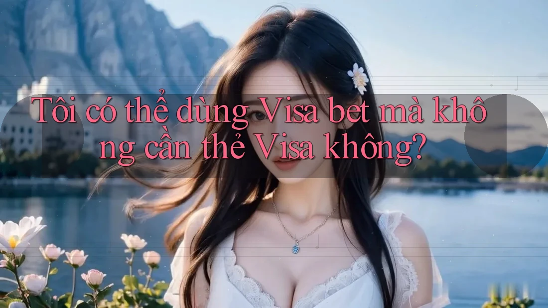 Tôi có thể dùng Visa bet mà không cần thẻ Visa không?