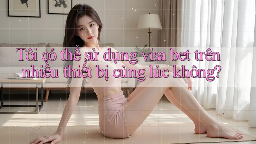 Tôi có thể sử dụng visa bet trên nhiều thiết bị cùng lúc không?