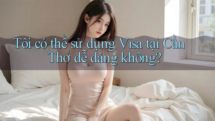 Tôi có thể sử dụng Visa tại Cần Thơ dễ dàng không? Tôi có thể sử dụng Visa tại Cần Thơ dễ dàng không?
