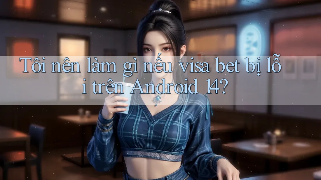 Tôi nên làm gì nếu visa bet bị lỗi trên Android 14? Tôi nên làm gì nếu visa bet bị lỗi trên Android 14?