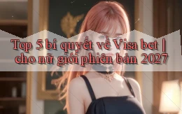 Top 5 bí quyết về Visa bet cho nữ giới phiên bản 2027