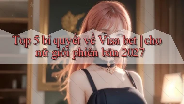 Top 5 bí quyết về Visa bet cho nữ giới phiên bản 2027