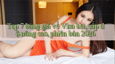 Top 7 bảng giá về Visa bet, cấp độ nâng cao, phiên bản 2026