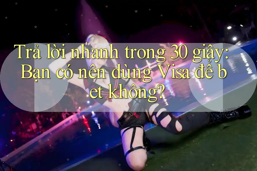 Trả lời nhanh trong 30 giây: Bạn có nên dùng Visa để bet không? Trả lời nhanh trong 30 giây: Bạn có nên dùng Visa để bet không?