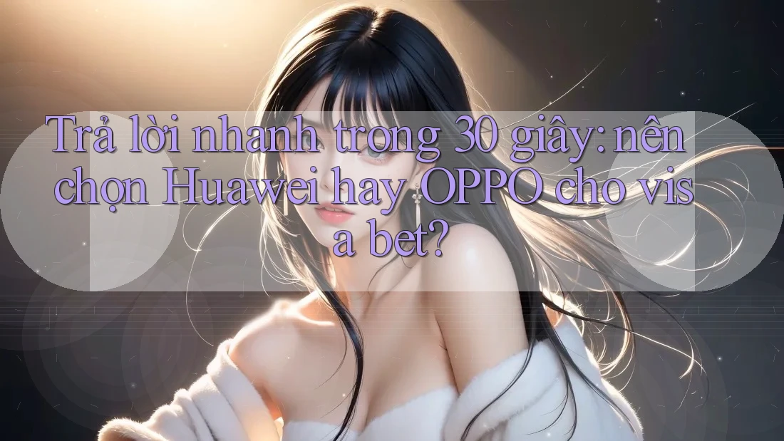 Trả lời nhanh trong 30 giây: nên chọn Huawei hay OPPO cho visa bet? Trả lời nhanh trong 30 giây: nên chọn Huawei hay OPPO cho visa bet?