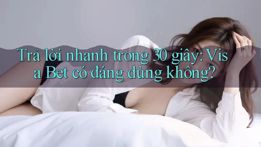 Trả lời nhanh trong 30 giây: Visa Bet có đáng dùng không? Trả lời nhanh trong 30 giây: Visa Bet có đáng dùng không?