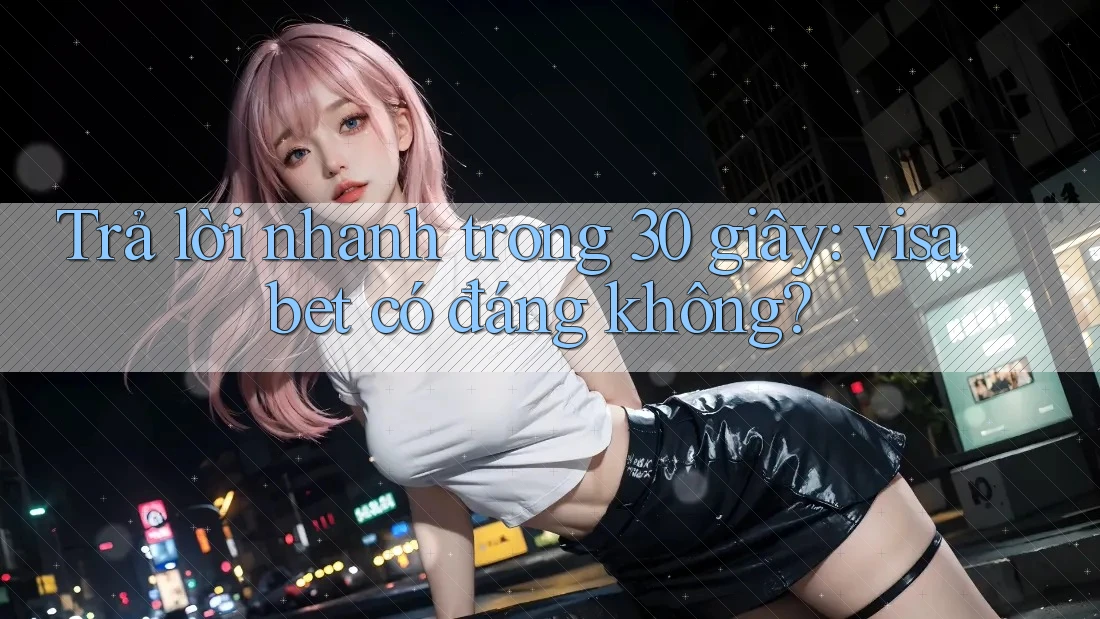 Trả lời nhanh trong 30 giây: visa bet có đáng không? Trả lời nhanh trong 30 giây: visa bet có đáng không?