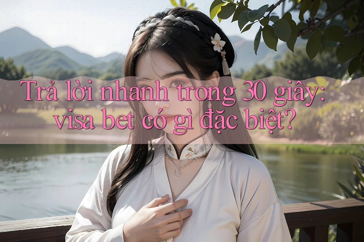 Trả lời nhanh trong 30 giây: visa bet có gì đặc biệt?