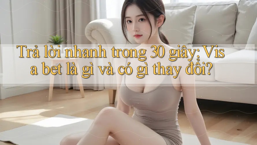 Trả lời nhanh trong 30 giây: Visa bet là gì và có gì thay đổi? Trả lời nhanh trong 30 giây: Visa bet là gì và có gì thay đổi?