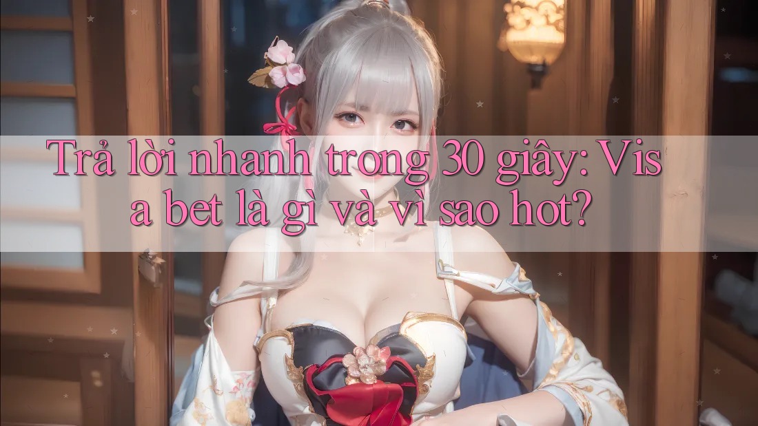 Trả lời nhanh trong 30 giây: Visa bet là gì và vì sao hot? Trả lời nhanh trong 30 giây: Visa bet là gì và vì sao hot?