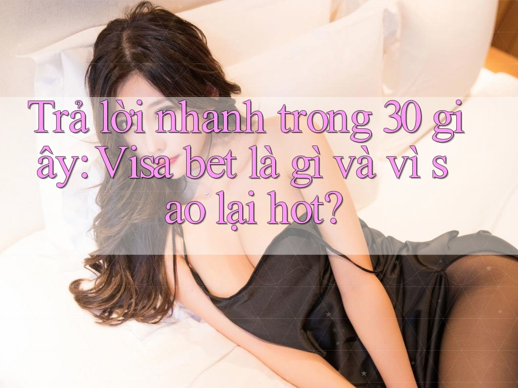 Trả lời nhanh trong 30 giây: Visa bet là gì và vì sao lại hot?
