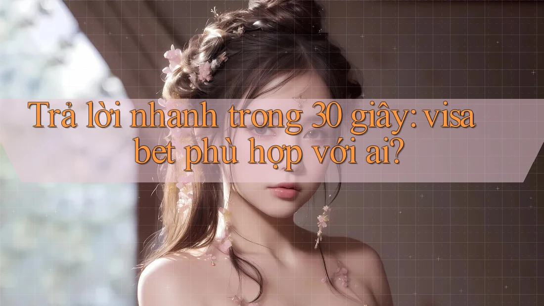 Trả lời nhanh trong 30 giây: visa bet phù hợp với ai?