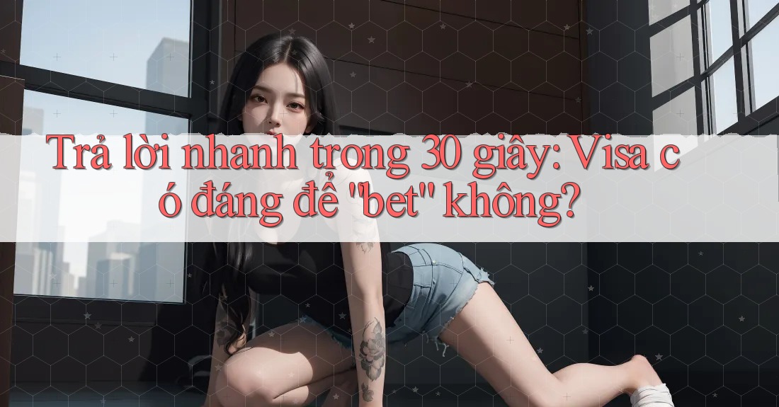 Trả lời nhanh trong 30 giây: Visa có đáng để “bet” không?