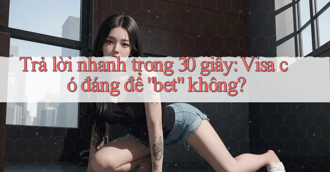 Trả lời nhanh trong 30 giây: Visa có đáng để “bet” không? Trả lời nhanh trong 30 giây: Visa có đáng để “bet” không?