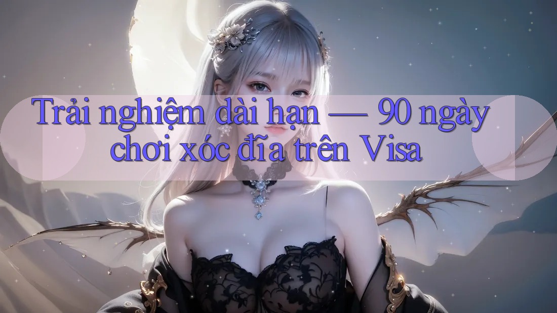 Trải nghiệm dài hạn — 90 ngày chơi xóc đĩa trên Visa Trải nghiệm dài hạn — 90 ngày chơi xóc đĩa trên Visa