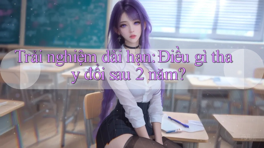 Trải nghiệm dài hạn: Điều gì thay đổi sau 2 năm? Trải nghiệm dài hạn: Điều gì thay đổi sau 2 năm?