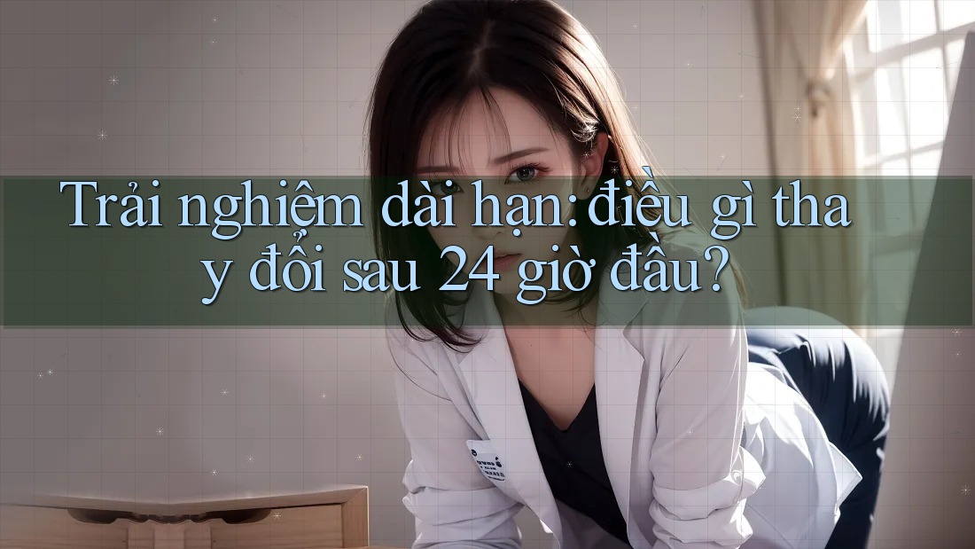 Trải nghiệm dài hạn: điều gì thay đổi sau 24 giờ đầu? Trải nghiệm dài hạn: điều gì thay đổi sau 24 giờ đầu?