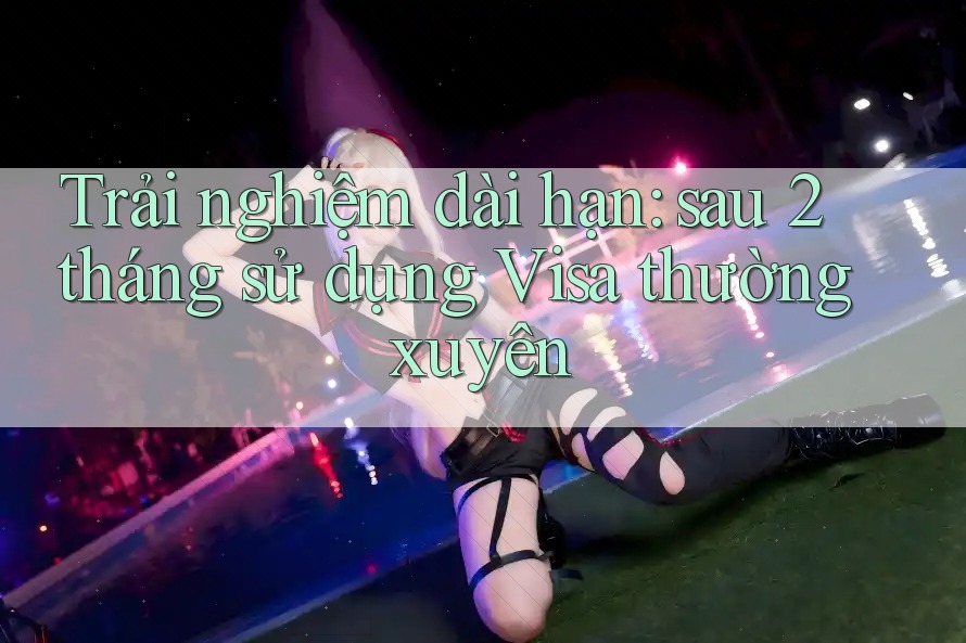 Trải nghiệm dài hạn: sau 2 tháng sử dụng Visa thường xuyên