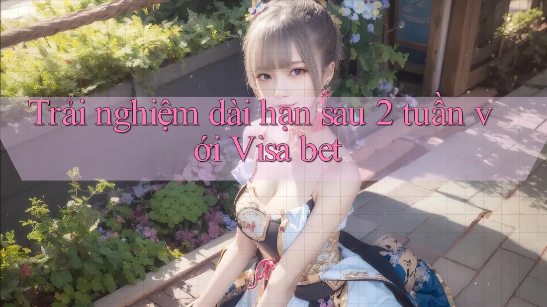 Trải nghiệm dài hạn sau 2 tuần với Visa bet