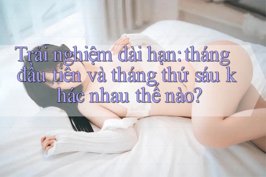 Trải nghiệm dài hạn: tháng đầu tiên và tháng thứ sáu khác nhau thế nào? Trải nghiệm dài hạn: tháng đầu tiên và tháng thứ sáu khác nhau thế nào?