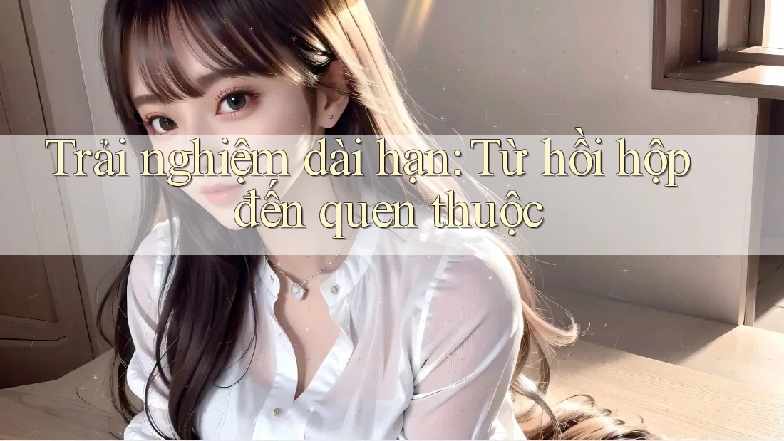 Trải nghiệm dài hạn: Từ hồi hộp đến quen thuộc Trải nghiệm dài hạn: Từ hồi hộp đến quen thuộc