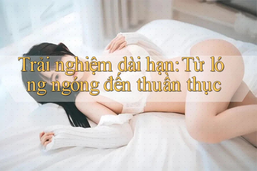 Trải nghiệm dài hạn: Từ lóng ngóng đến thuần thục Trải nghiệm dài hạn: Từ lóng ngóng đến thuần thục