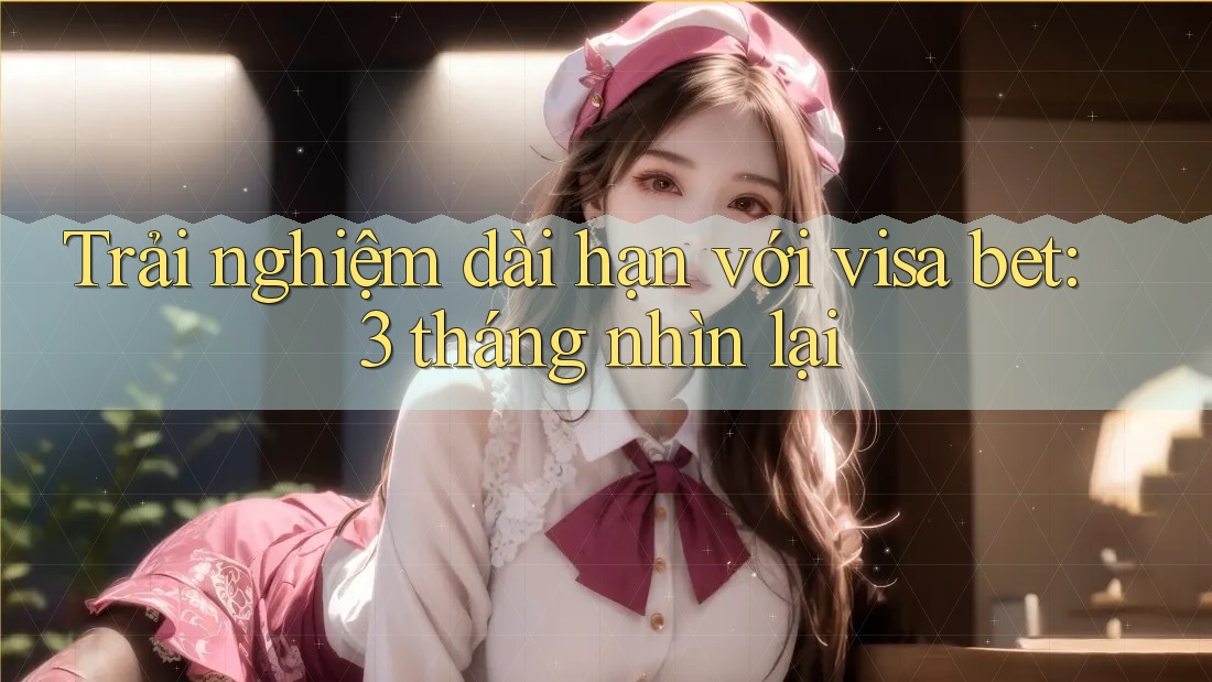 Trải nghiệm dài hạn với visa bet: 3 tháng nhìn lại Trải nghiệm dài hạn với visa bet: 3 tháng nhìn lại