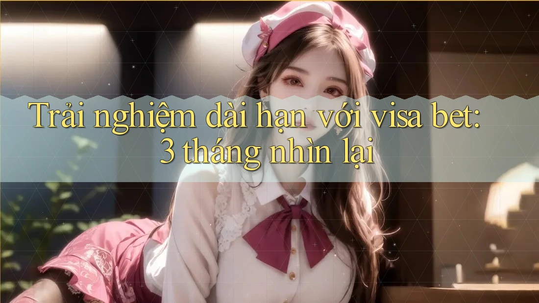 Trải nghiệm dài hạn với visa bet: 3 tháng nhìn lại Trải nghiệm dài hạn với visa bet: 3 tháng nhìn lại