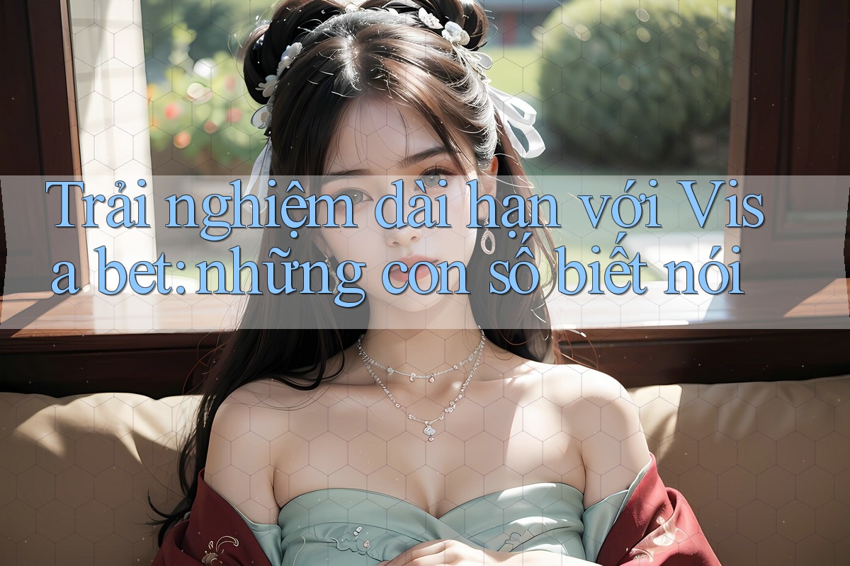 Trải nghiệm dài hạn với Visa bet: những con số biết nói