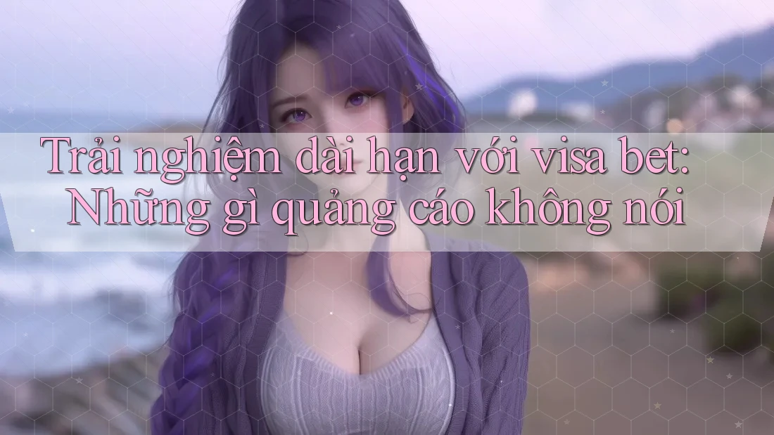 Trải nghiệm dài hạn với visa bet: Những gì quảng cáo không nói Trải nghiệm dài hạn với visa bet: Những gì quảng cáo không nói
