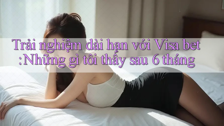 Trải nghiệm dài hạn với Visa bet: Những gì tôi thấy sau 6 tháng Trải nghiệm dài hạn với Visa bet: Những gì tôi thấy sau 6 tháng