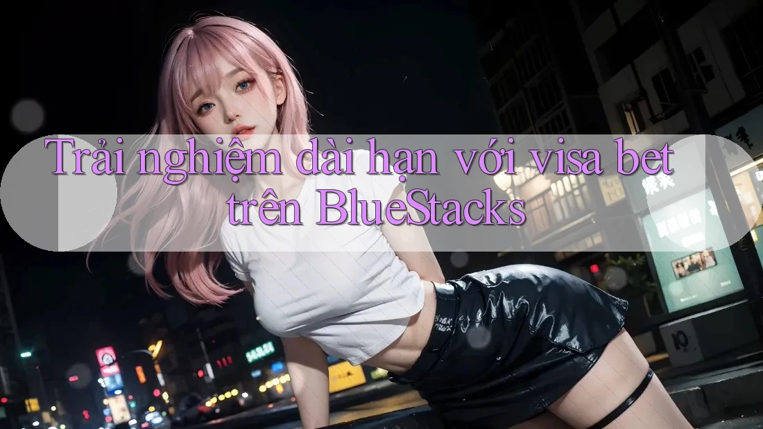 Trải nghiệm dài hạn với visa bet trên BlueStacks