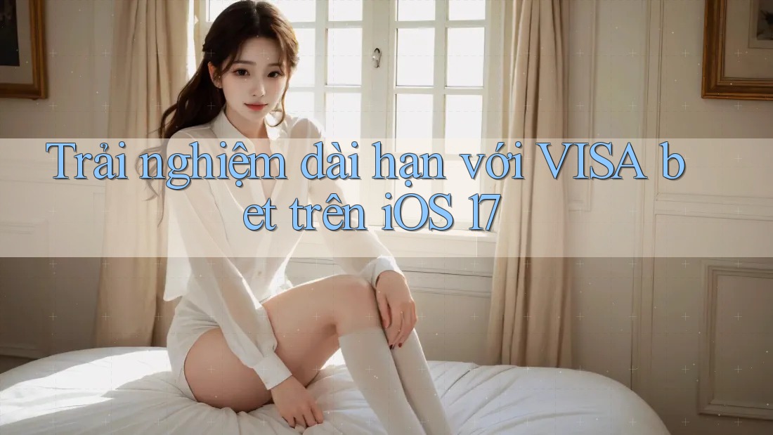 Trải nghiệm dài hạn với VISA bet trên iOS 17